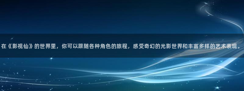 www.星空影视：在《影视仙》的世界里，你可以跟随各种角色的旅程，感受奇幻的光影世界和丰富多样的艺术表现。